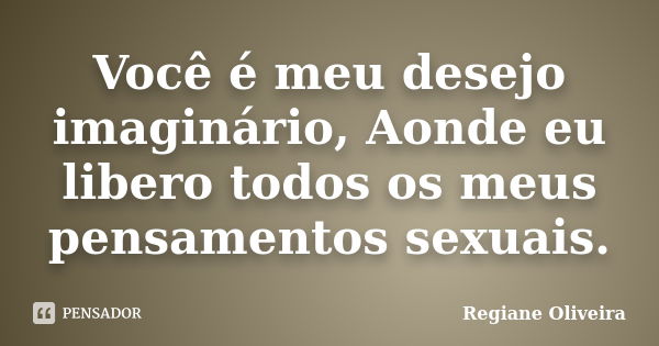 Você é meu desejo imaginário, Aonde eu libero todos os meus pensamentos sexuais.... Frase de Regiane Oliveira.