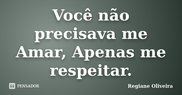 Você não precisava me Amar, Apenas me respeitar.... Frase de Regiane Oliveira.