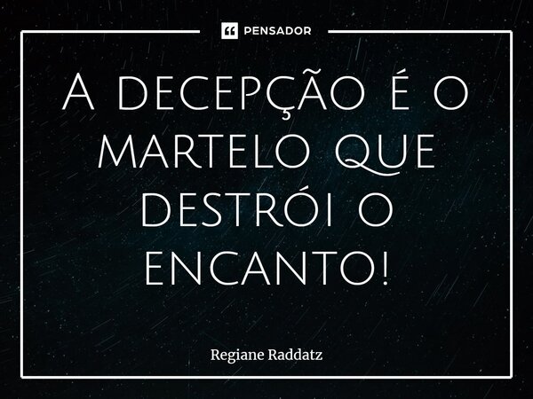 ⁠A decepção é o martelo que destrói o encanto!... Frase de Regiane Raddatz.