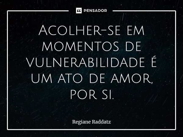 ⁠Acolher-se em momentos de vulnerabilidade é um ato de amor, por si.... Frase de Regiane Raddatz.