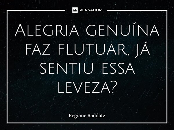 ⁠Alegria genuína faz flutuar, já sentiu essa leveza?... Frase de Regiane Raddatz.