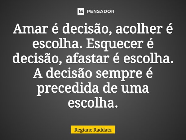 ⁠Amar é decisão, acolher é escolha. Esquecer é decisão, afastar é escolha. A decisão sempre é precedida de uma escolha.... Frase de Regiane Raddatz.