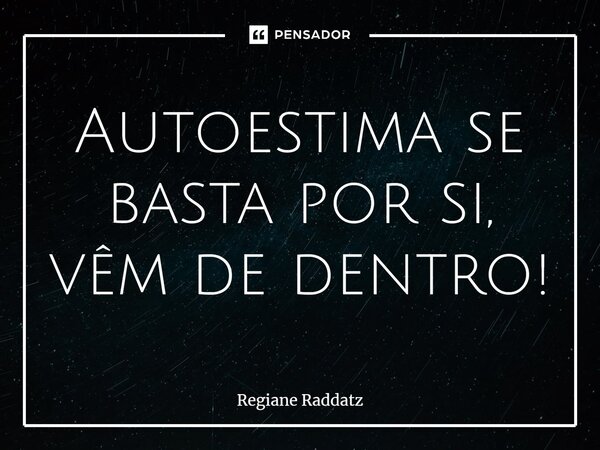 ⁠Autoestima se basta por si, vêm de dentro!... Frase de Regiane Raddatz.