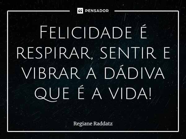 ⁠Felicidade é respirar, sentir e vibrar a dádiva que é a vida!... Frase de Regiane Raddatz.