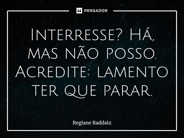 ⁠Interresse? Há, mas não posso. Acredite: lamento ter que parar.... Frase de Regiane Raddatz.