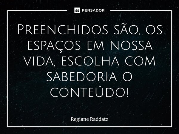 ⁠Preenchidos são, os espaços em nossa vida, escolha com sabedoria o conteúdo!... Frase de Regiane Raddatz.