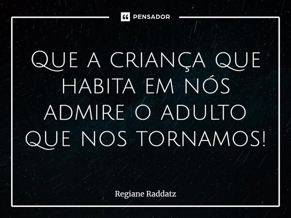 ⁠Que a criança que habita em nós admire o adulto que nos tornamos!... Frase de Regiane Raddatz.