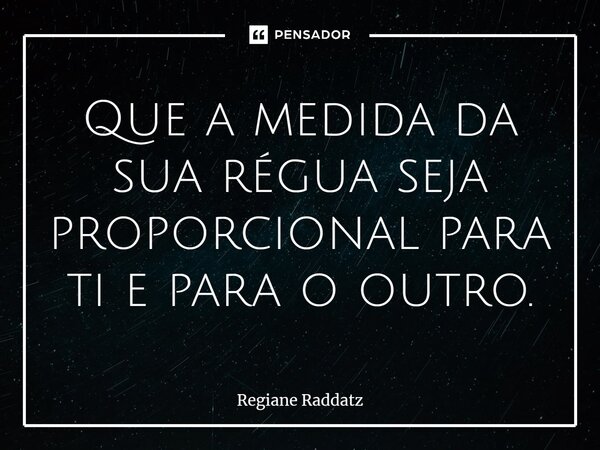⁠Que a medida da sua régua seja proporcional para ti e para o outro.... Frase de Regiane Raddatz.