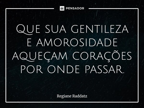 ⁠Que sua gentileza e amorosidade aqueçam corações por onde passar.... Frase de Regiane Raddatz.