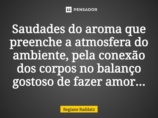 ⁠Saudades do aroma que preenche a atmosfera do ambiente, pela conexão dos corpos no balanço gostoso de fazer amor...... Frase de Regiane Raddatz.