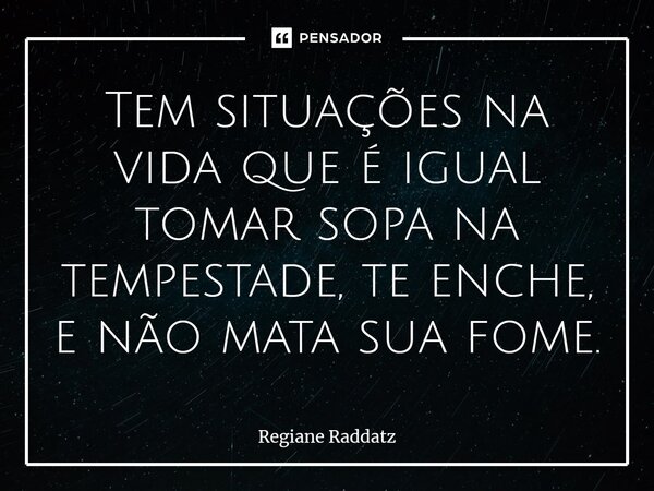 ⁠Tem situações na vida que é igual tomar sopa na tempestade, te enche, e não mata sua fome.... Frase de Regiane Raddatz.