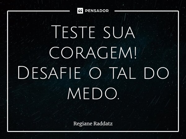 ⁠Teste sua coragem! Desafie o tal do medo.... Frase de Regiane Raddatz.
