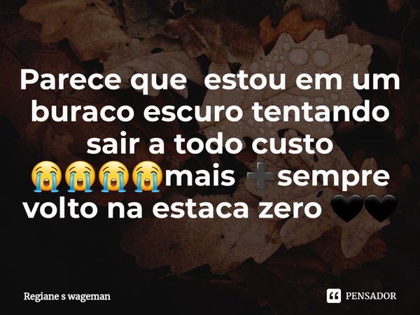 ⁠Parece que estou em um buraco escuro tentando sair a todo custo 😭😭😭😭mais ➕sempre volto na estaca zero 🖤🖤... Frase de Regiane s wageman.