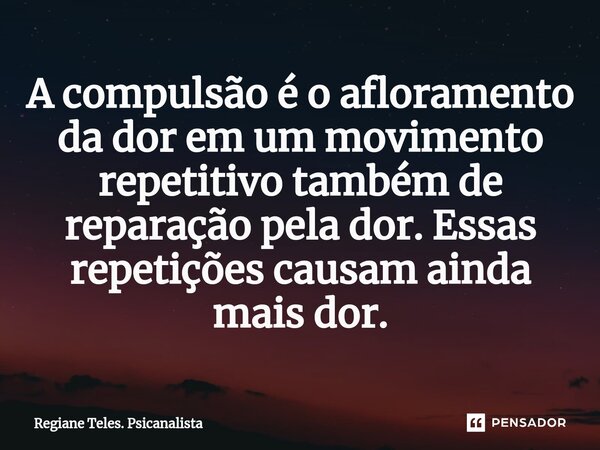 ⁠A compulsão é o afloramento da dor em um movimento repetitivo também de reparação pela dor. Essas repetições causam ainda mais dor.... Frase de Regiane Teles. Psicanalista.