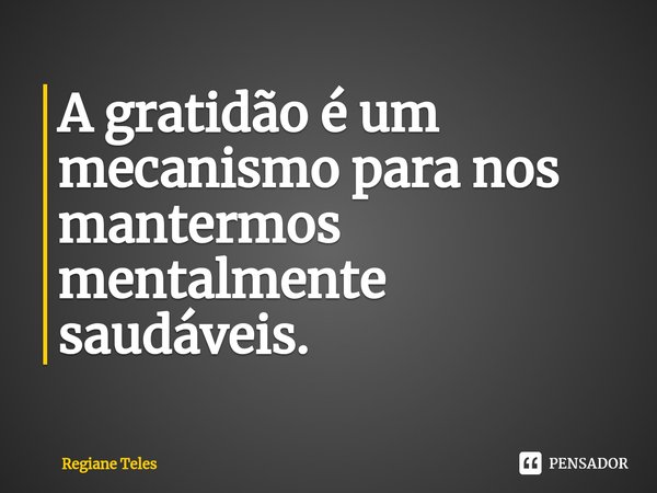 ⁠A gratidão é um mecanismo para nos mantermos mentalmente saudáveis.... Frase de Regiane Teles.