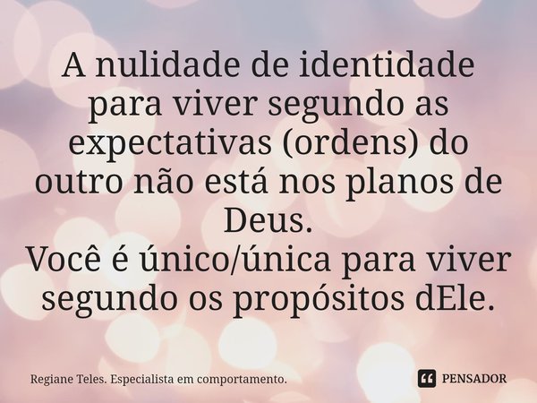⁠A nulidade de identidade para viver segundo as expectativas (ordens) do outro não está nos planos de Deus. Você é único/única para viver segundo os propósitos ... Frase de Regiane Teles. Especialista em comportamento..