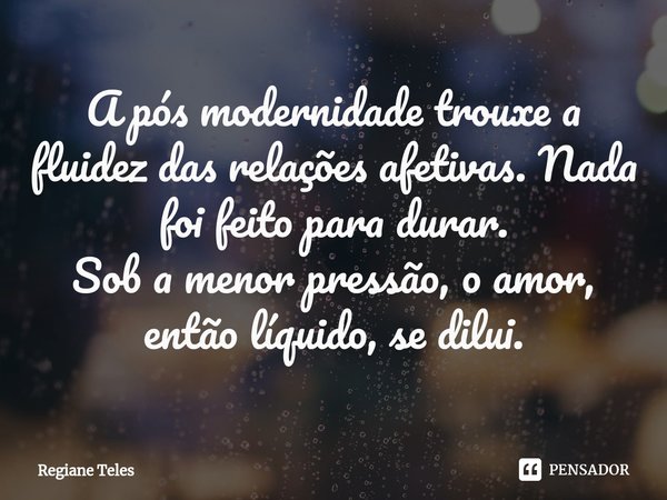⁠A pós modernidade trouxe a fluidez das relações afetivas. Nada foi feito para durar.
Sob a menor pressão, o amor, então líquido, se dilui.... Frase de Regiane Teles.