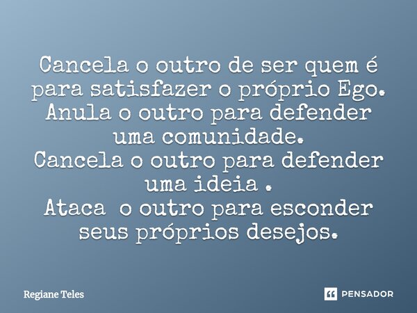 Cancela o outro de ser quem é para satisfazer o próprio Ego. Anula ooutro para defender uma comunidade. Cancela o outro para defender uma ideia . Ataca o outro ... Frase de Regiane Teles.