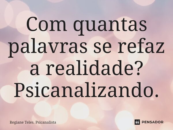 Com quantas palavras se refaz a realidade? Psicanalizando.... Frase de Regiane Teles. Psicanalista.