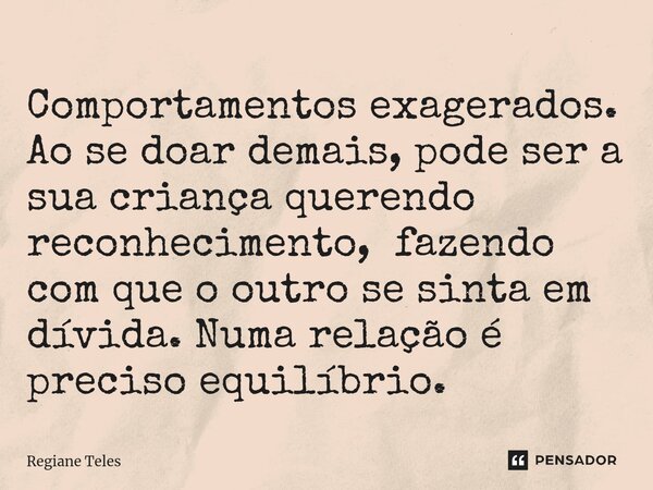 Comportamentos exagerados. Ao se doar demais, pode ser a sua criança querendo reconhecimento, fazendo com que o outro se sinta em dívida. Numa relação é preciso... Frase de Regiane Teles.