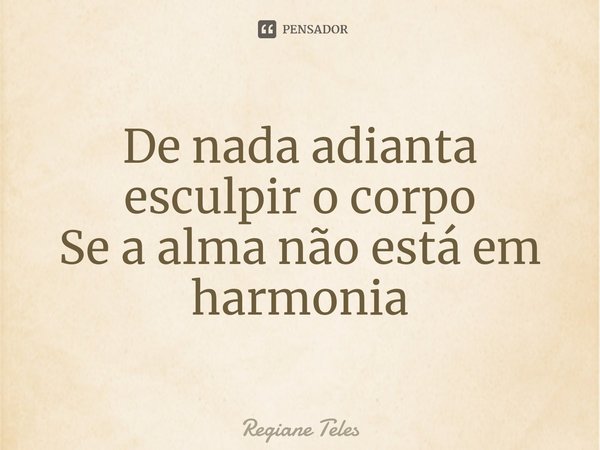 ⁠De nada adianta esculpir o corpo
Se a alma não está em harmonia... Frase de Regiane Teles.