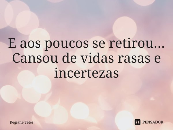 ⁠E aos poucos se retirou...
Cansou de vidas rasas e incertezas... Frase de Regiane Teles.