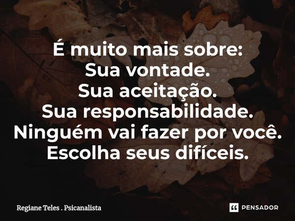 É muito mais sobre: Sua vontade. Sua aceitação. Sua responsabilidade. Ninguém vai fazer por você. Escolha seus difíceis.⁠... Frase de Regiane Teles . Psicanalista.