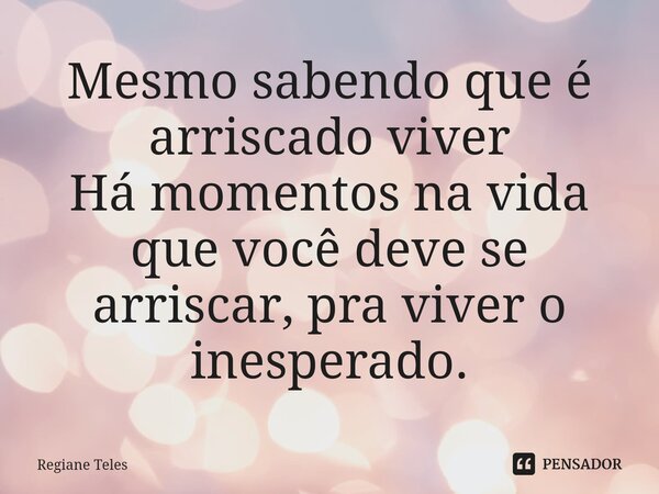 ⁠Mesmo sabendo que é arriscado viver Há momentos na vida que você deve se arriscar, pra viver o inesperado.... Frase de Regiane Teles.