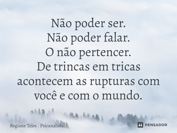 Não poder ser. Não poder falar. O não pertencer. De trincas em tricas acontecem as rupturas com você e com o mundo.... Frase de Regiane Teles . Psicanalista..