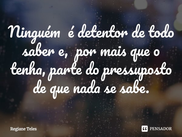 ⁠Ninguém é detentor de todo saber e, por mais que o tenha, parte do pressuposto de que nada se sabe.... Frase de Regiane Teles.