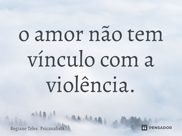 ⁠o amor não tem vínculo com a violência.... Frase de Regiane Teles. Psicanalista..