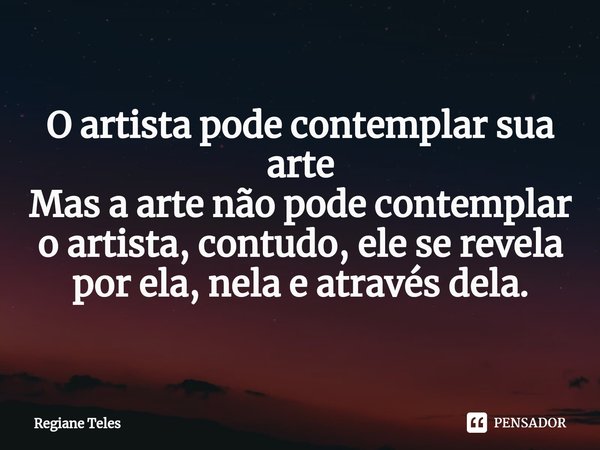 O artista pode contemplar sua arte
Mas a arte não pode contemplar o artista, contudo, ele se revela por ela, nela e através dela.
⁠... Frase de Regiane Teles.