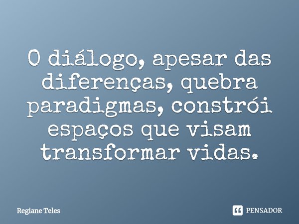 ⁠O diálogo, apesar das diferenças, quebra paradigmas, constrói espaços que visam transformar vidas.... Frase de Regiane Teles.
