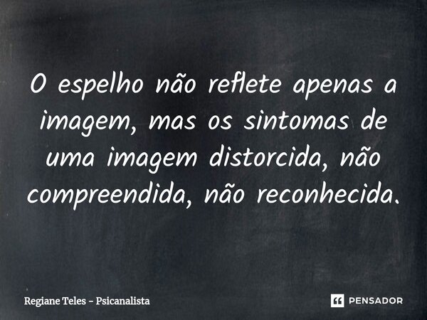 O espelho ⁠não reflete apenas a imagem, mas os sintomas de uma imagem distorcida, não compreendida, não reconhecida.... Frase de Regiane Teles - Psicanalista.