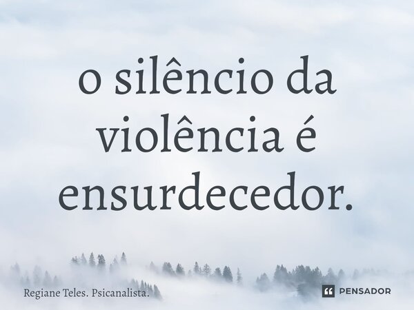 ⁠o silêncio da violência é ensurdecedor.... Frase de Regiane Teles. Psicanalista..