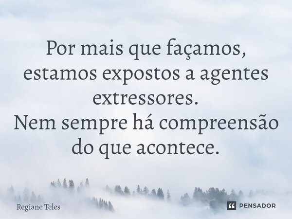 Por mais que façamos, estamos expostos a agentes extressores. Nem sempre há compreensão do que acontece.⁠... Frase de Regiane Teles.