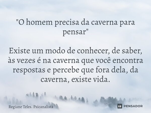⁠"O homem precisa da caverna para pensar " Existe um modo de conhecer, de saber, às vezes é na caverna que você encontra respostas e percebe que fora ... Frase de Regiane Teles. Psicanalista.