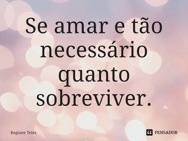 ⁠Se amar e tão necessário quanto sobreviver.... Frase de Regiane Teles.