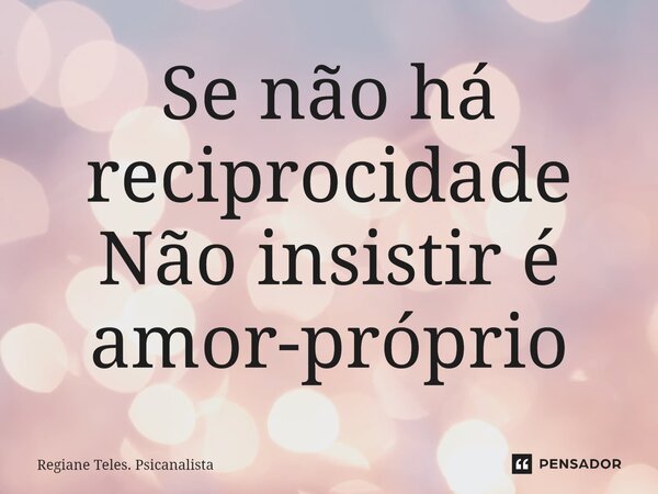 Se não há reciprocidade Não insistir é amor-próprio... Frase de Regiane Teles. Psicanalista.