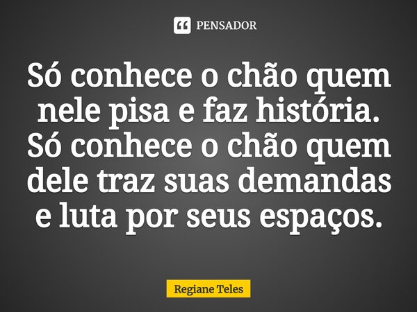 Só conhece o chão quem nele pisa e faz história. Só conhece o chão quem dele traz suas demandas e luta por seus espaços.⁠... Frase de Regiane Teles.