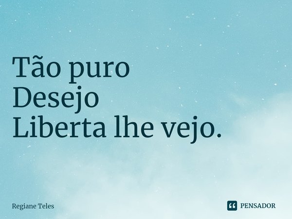 Tão puro
Desejo
Liberta lhe vejo.... Frase de Regiane Teles.