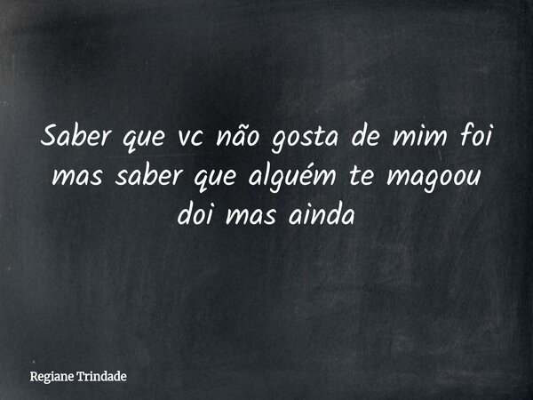 Saber que vc não gosta de mim foi mas saber que alguém te magoou doi mas ainda... Frase de Regiane Trindade.