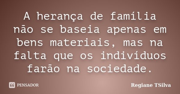 A herança de família não se baseia apenas em bens materiais, mas na falta que os indivíduos farão na sociedade.... Frase de Regiane TSilva.