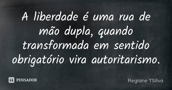 A liberdade é uma rua de mão dupla, quando transformada em sentido obrigatório vira autoritarismo.... Frase de Regiane TSilva.