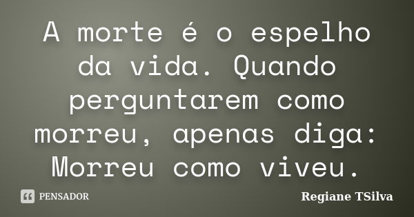 A morte é o espelho da vida. Quando perguntarem como morreu, apenas diga: Morreu como viveu.... Frase de Regiane TSilva.