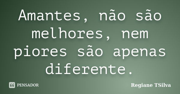 Amantes, não são melhores, nem piores são apenas diferente.... Frase de Regiane TSilva.