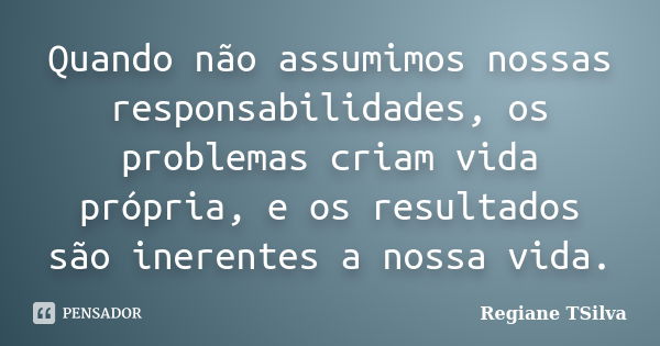 Quando não assumimos nossas responsabilidades, os problemas criam vida própria, e os resultados são inerentes a nossa vida.... Frase de Regiane TSilva.