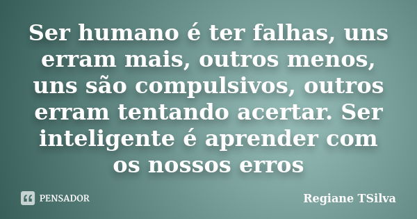 Ser humano é ter falhas, uns erram mais, outros menos, uns são compulsivos, outros erram tentando acertar. Ser inteligente é aprender com os nossos erros... Frase de Regiane TSilva.