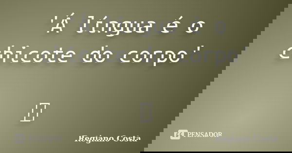 'Á língua é o chicote do corpo' ॐ... Frase de Regiano Costa.