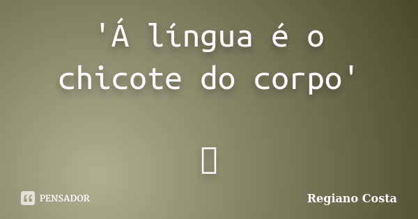 'Á língua é o chicote do corpo' ॐ... Frase de Regiano Costa.